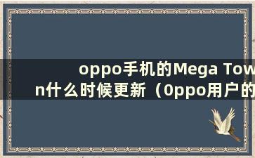 oppo手机的Mega Town什么时候更新（0ppo用户的Mega Town什么时候更新）